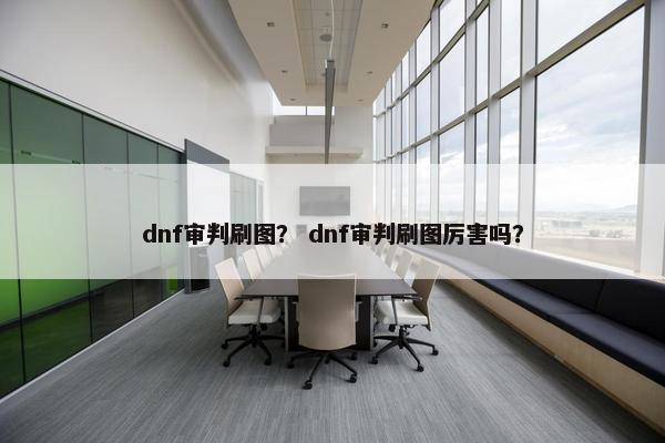 dnf审判刷图? dnf审判刷图厉害吗? dnf审判刷图? dnf审判刷图厉害吗?