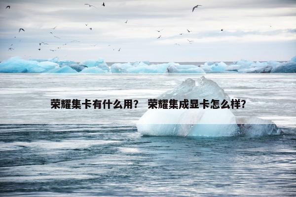 荣耀集卡有什么用? 荣耀集成显卡怎么样? 荣耀集卡有什么用? 荣耀集成显卡怎么样?