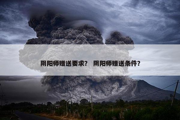 阴阳师赠送要求? 阴阳师赠送条件? 阴阳师赠送要求? 阴阳师赠送条件?