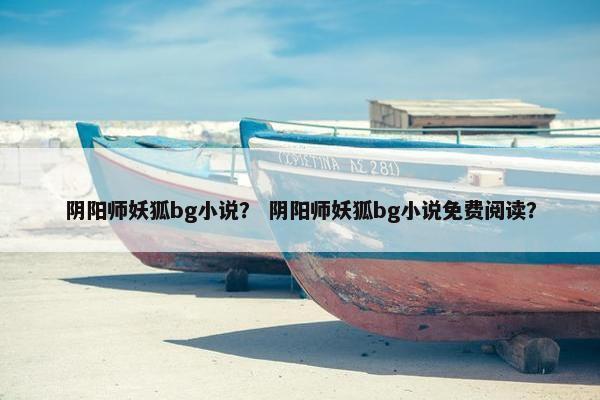 阴阳师妖狐bg小说? 阴阳师妖狐bg小说免费阅读? 阴阳师妖狐bg小说? 阴阳师妖狐bg小说免费阅读?