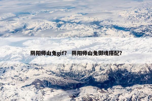阴阳师山兔gif? 阴阳师山兔御魂搭配? 阴阳师山兔gif? 阴阳师山兔御魂搭配?