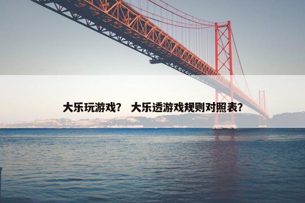 大乐玩游戏? 大乐透游戏规则对照表? 大乐玩游戏? 大乐透游戏规则对照表?