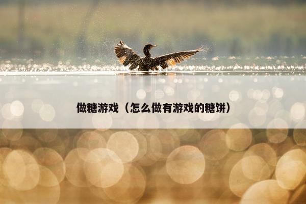 做糖游戏(怎么做有游戏的糖饼) 做糖游戏(怎么做有游戏的糖饼)