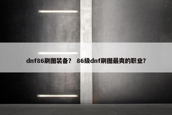 dnf86刷图装备? 86级dnf刷图最爽的职业? dnf86刷图装备? 86级dnf刷图最爽的职业?