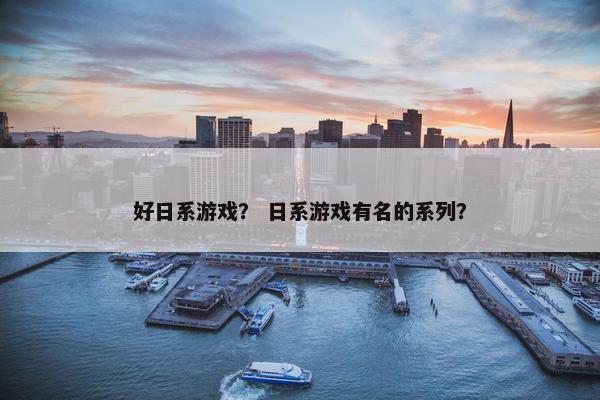 好日系游戏? 日系游戏有名的系列? 好日系游戏? 日系游戏有名的系列?