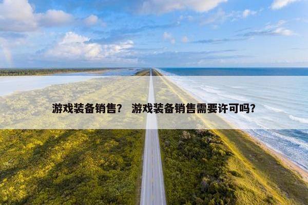 游戏装备销售? 游戏装备销售需要许可吗? 游戏装备销售? 游戏装备销售需要许可吗?