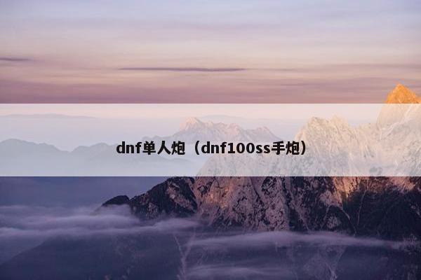 dnf单人炮(dnf100ss手炮) dnf单人炮(dnf100ss手炮)