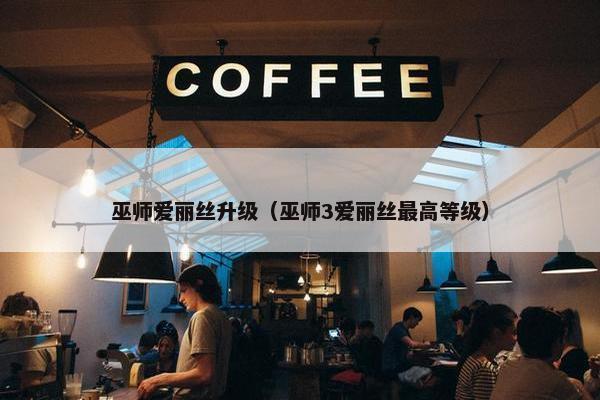 巫师爱丽丝升级(巫师3爱丽丝最高等级) 巫师爱丽丝升级(巫师3爱丽丝最高等级)