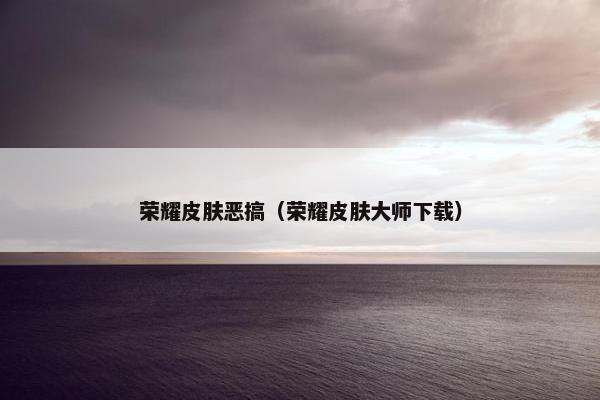 荣耀皮肤恶搞（荣耀皮肤大师下载）