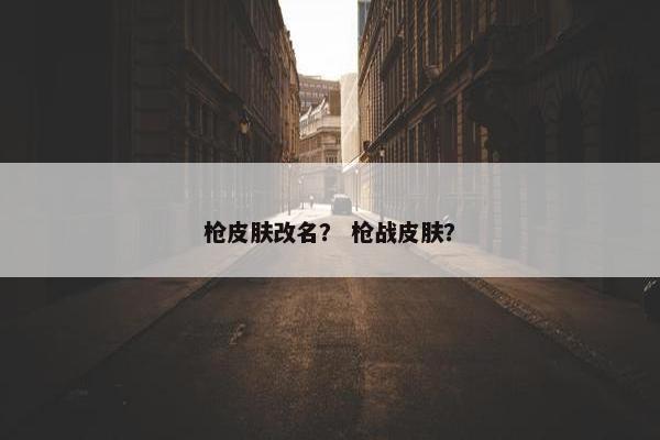 枪皮肤改名？ 枪战皮肤？