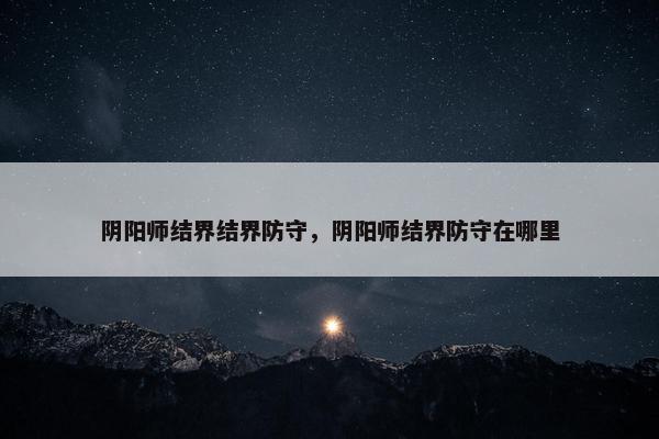 阴阳师结界结界防守,阴阳师结界防守在哪里 阴阳师结界结界防守,阴阳师结界防守在哪里