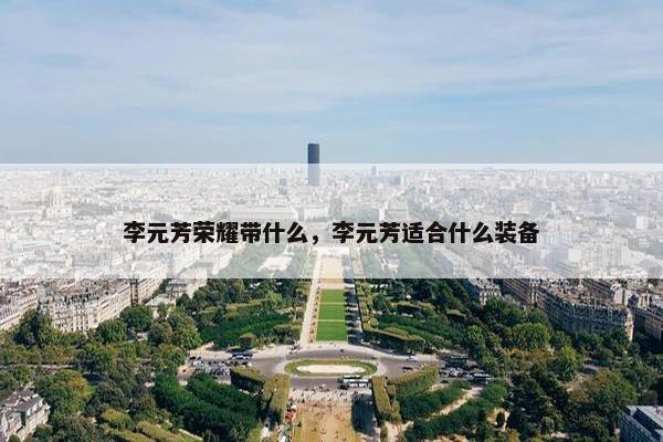 李元芳荣耀带什么,李元芳适合什么装备 李元芳荣耀带什么,李元芳适合什么装备