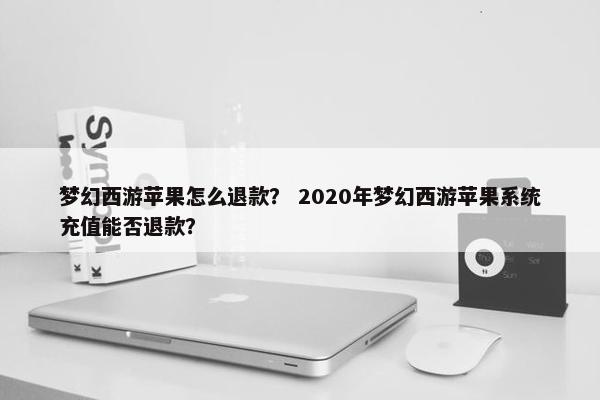 梦幻西游苹果怎么退款？ 2020年梦幻西游苹果系统充值能否退款？