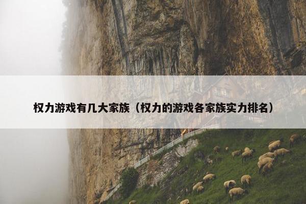 权力游戏有几大家族（权力的游戏各家族实力排名）