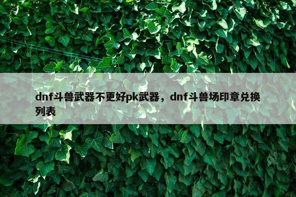 dnf斗兽武器不更好pk武器，dnf斗兽场印章兑换列表