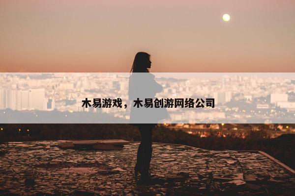 木易游戏,木易创游网络公司 木易游戏,木易创游网络公司