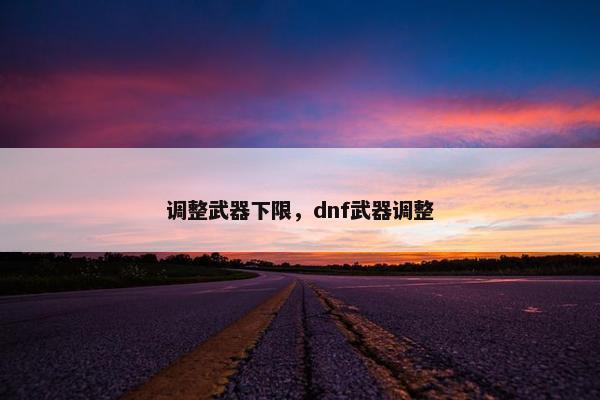 调整武器下限,dnf武器调整 调整武器下限,dnf武器调整