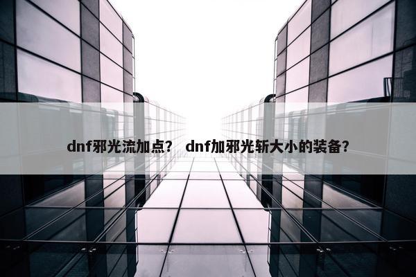 dnf邪光流加点? dnf加邪光斩大小的装备? dnf邪光流加点? dnf加邪光斩大小的装备?