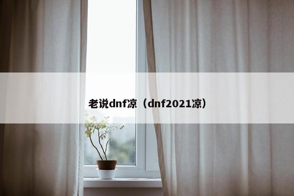 老说dnf凉(dnf2021凉) 老说dnf凉(dnf2021凉)