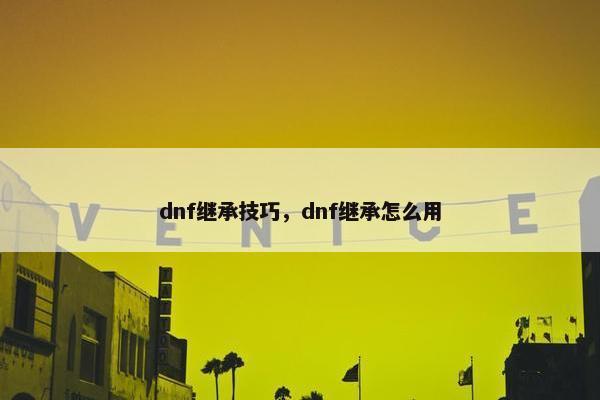 dnf继承技巧,dnf继承怎么用 dnf继承技巧,dnf继承怎么用
