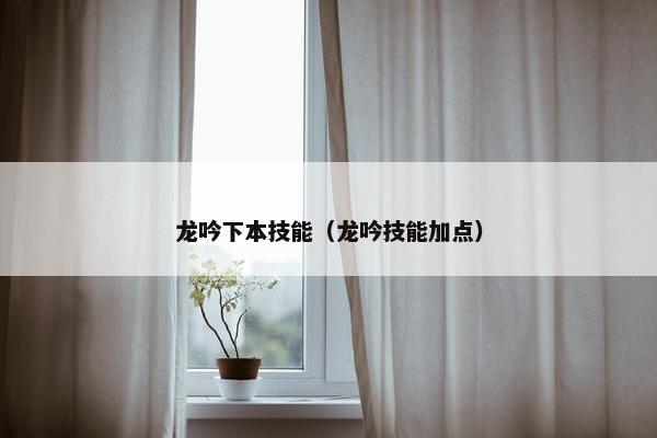 龙吟下本技能（龙吟技能加点）