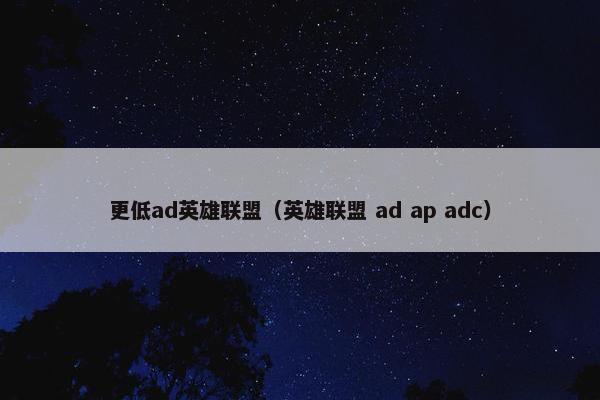 更低ad英雄联盟（英雄联盟 ad ap adc）