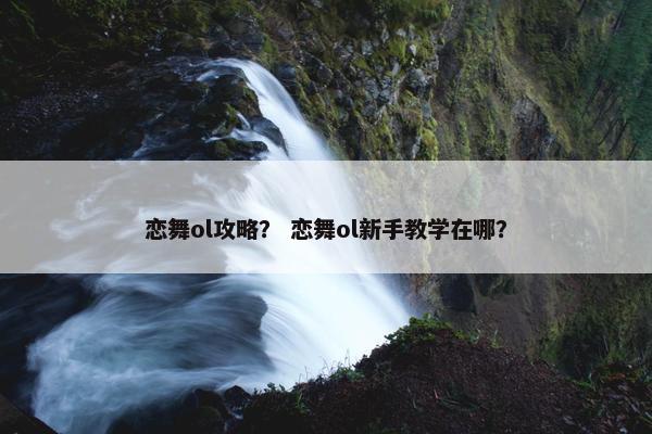 恋舞ol攻略? 恋舞ol新手教学在哪? 恋舞ol攻略? 恋舞ol新手教学在哪?