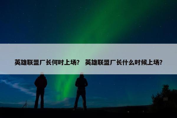 英雄联盟厂长何时上场？ 英雄联盟厂长什么时候上场？
