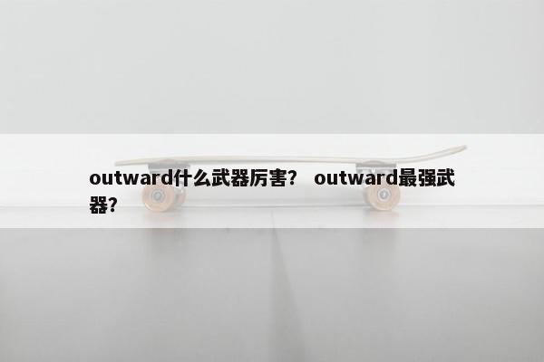 outward什么武器厉害? outward最强武器? outward什么武器厉害? outward最强武器?