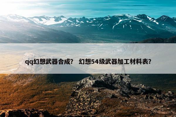 qq幻想武器合成? 幻想54级武器加工材料表? qq幻想武器合成? 幻想54级武器加工材料表?