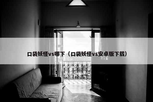 口袋妖怪vs哪下（口袋妖怪vs安卓版下载）