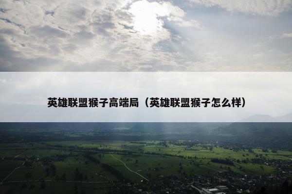 英雄联盟猴子高端局(英雄联盟猴子怎么样) 英雄联盟猴子高端局(英雄联盟猴子怎么样)