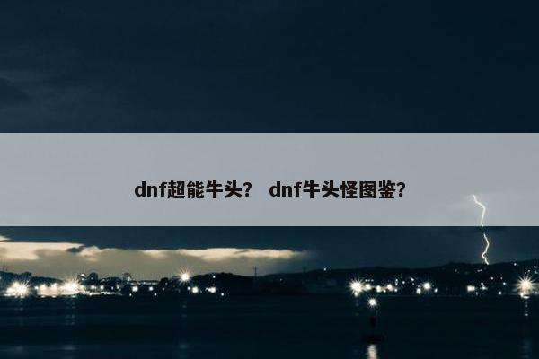 dnf超能牛头？ dnf牛头怪图鉴？