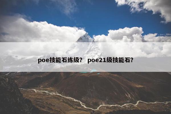 poe技能石练级? poe21级技能石? poe技能石练级? poe21级技能石?