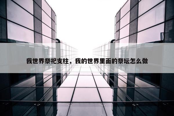 我世界祭祀支柱,我的世界里面的祭坛怎么做 我世界祭祀支柱,我的世界里面的祭坛怎么做